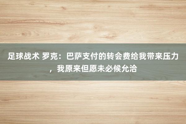 足球战术 罗克：巴萨支付的转会费给我带来压力，我原来但愿未必候允洽