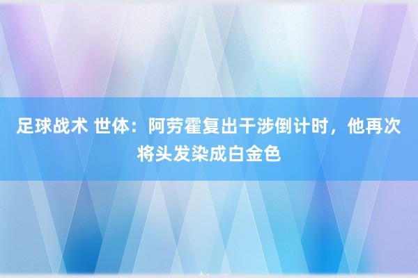 足球战术 世体：阿劳霍复出干涉倒计时，他再次将头发染成白金色