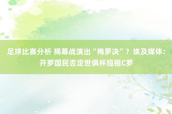 足球比赛分析 揭幕战演出“梅罗决”？埃及媒体：开罗国民否定世俱杯短租C罗