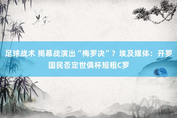 足球战术 揭幕战演出“梅罗决”？埃及媒体：开罗国民否定世俱杯短租C罗