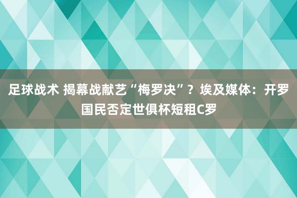 足球战术 揭幕战献艺“梅罗决”？埃及媒体：开罗国民否定世俱杯短租C罗