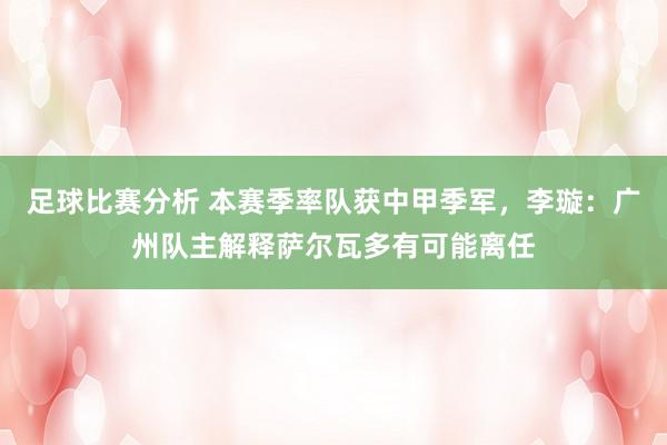 足球比赛分析 本赛季率队获中甲季军，李璇：广州队主解释萨尔瓦多有可能离任