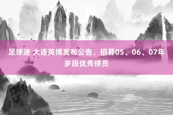 足球迷 大连英博发布公告，招募05、06、07年岁段优秀球员