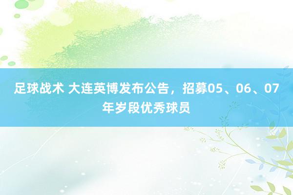 足球战术 大连英博发布公告，招募05、06、07年岁段优秀球员