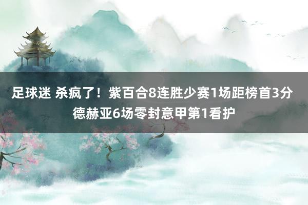 足球迷 杀疯了！紫百合8连胜少赛1场距榜首3分 德赫亚6场零封意甲第1看护