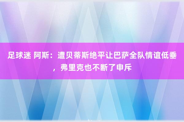 足球迷 阿斯：遭贝蒂斯绝平让巴萨全队情谊低垂，弗里克也不断了申斥