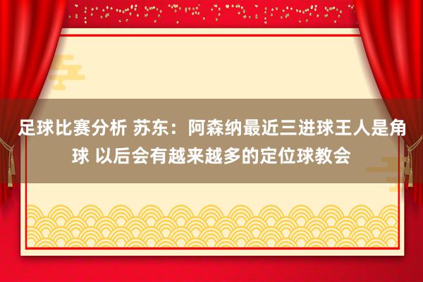 足球比赛分析 苏东：阿森纳最近三进球王人是角球 以后会有越来越多的定位球教会