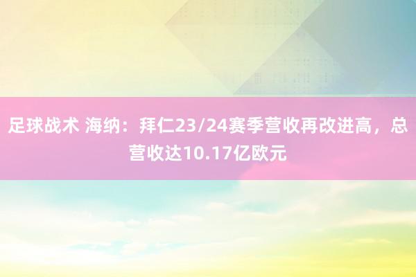 足球战术 海纳：拜仁23/24赛季营收再改进高，总营收达10.17亿欧元