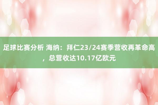 足球比赛分析 海纳：拜仁23/24赛季营收再革命高，总营收达10.17亿欧元