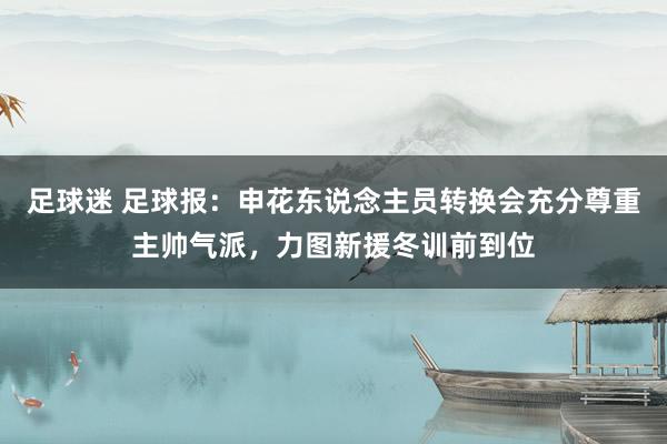 足球迷 足球报：申花东说念主员转换会充分尊重主帅气派，力图新援冬训前到位