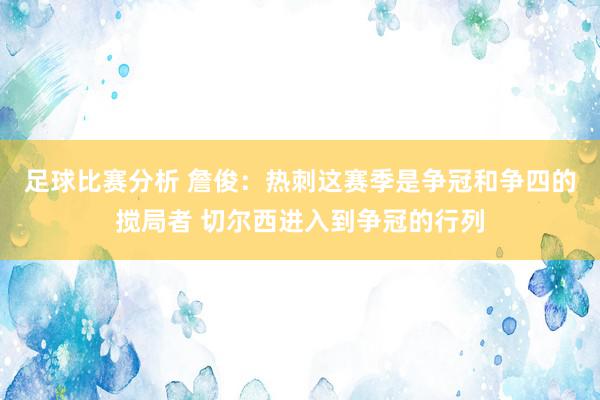 足球比赛分析 詹俊：热刺这赛季是争冠和争四的搅局者 切尔西进入到争冠的行列