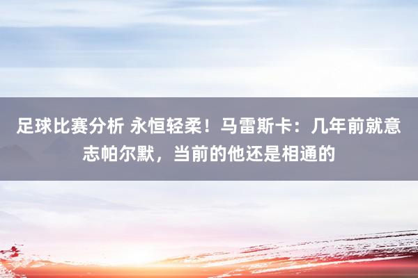 足球比赛分析 永恒轻柔！马雷斯卡：几年前就意志帕尔默，当前的他还是相通的