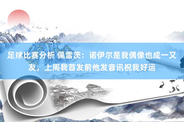 足球比赛分析 佩雷茨：诺伊尔是我偶像也成一又友，上周我首发前他发音讯祝我好运