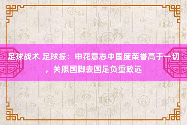 足球战术 足球报：申花意志中国度荣誉高于一切，关照国脚去国足负重致远