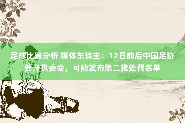 足球比赛分析 媒体东谈主：12日前后中国足协要开执委会，可能发布第二批处罚名单