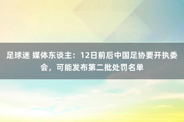 足球迷 媒体东谈主：12日前后中国足协要开执委会，可能发布第二批处罚名单