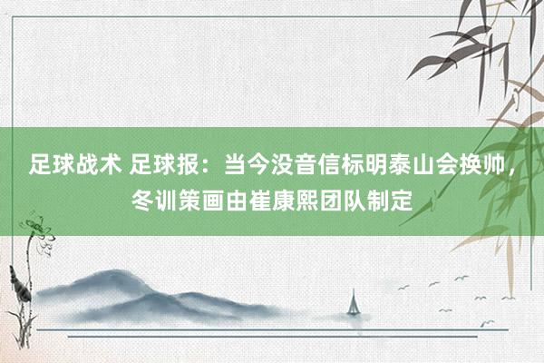 足球战术 足球报：当今没音信标明泰山会换帅，冬训策画由崔康熙团队制定