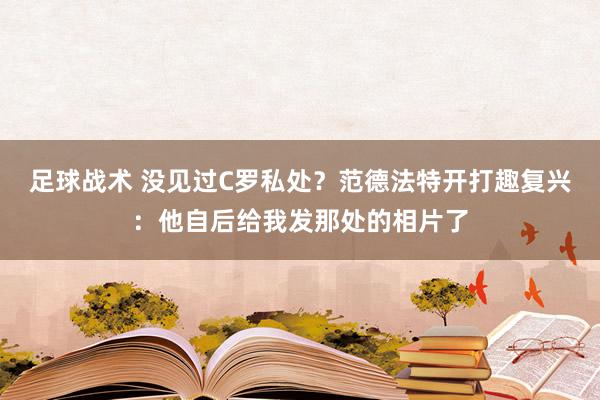 足球战术 没见过C罗私处？范德法特开打趣复兴：他自后给我发那处的相片了