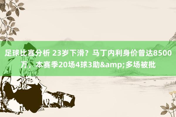 足球比赛分析 23岁下滑？马丁内利身价曾达8500万，本赛季20场4球3助&多场被批