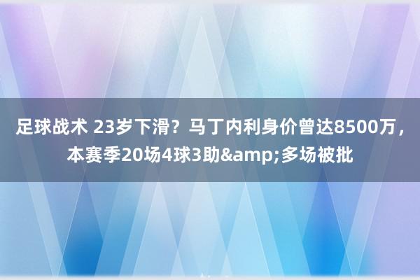 足球战术 23岁下滑？马丁内利身价曾达8500万，本赛季20场4球3助&多场被批