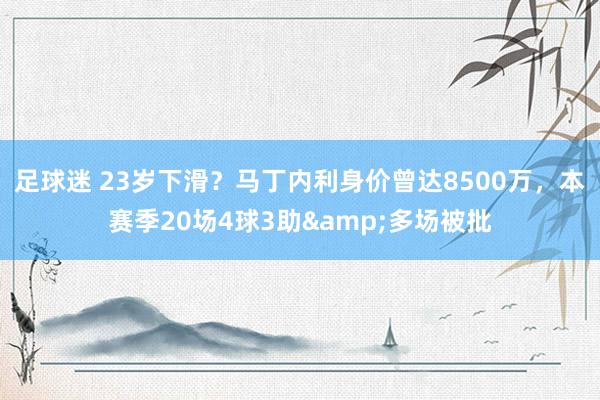 足球迷 23岁下滑？马丁内利身价曾达8500万，本赛季20场4球3助&多场被批