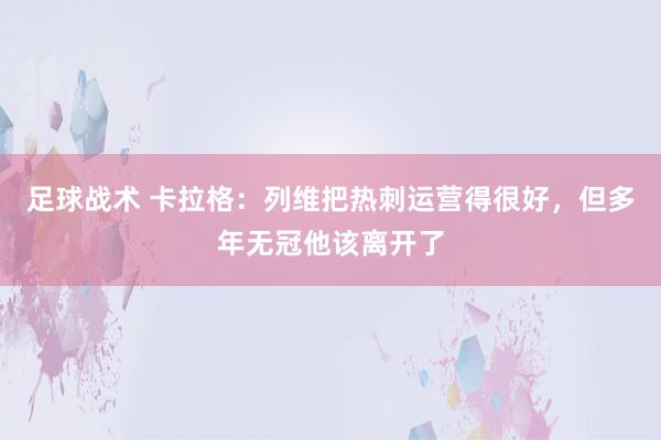 足球战术 卡拉格：列维把热刺运营得很好，但多年无冠他该离开了