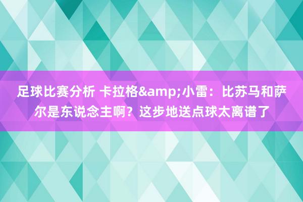 足球比赛分析 卡拉格&小雷：比苏马和萨尔是东说念主啊？这步地送点球太离谱了