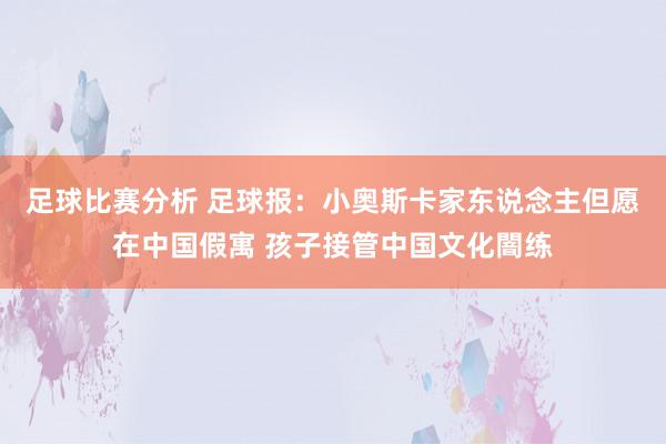 足球比赛分析 足球报：小奥斯卡家东说念主但愿在中国假寓 孩子接管中国文化闇练