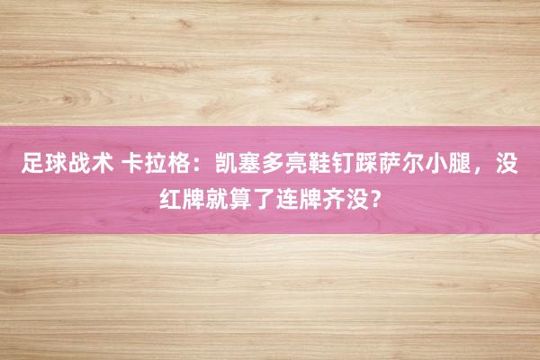 足球战术 卡拉格：凯塞多亮鞋钉踩萨尔小腿，没红牌就算了连牌齐没？