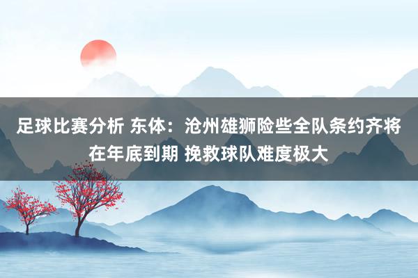 足球比赛分析 东体：沧州雄狮险些全队条约齐将在年底到期 挽救球队难度极大