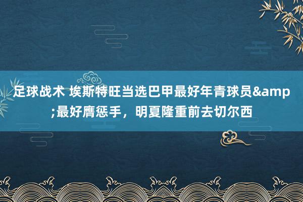 足球战术 埃斯特旺当选巴甲最好年青球员&最好膺惩手，明夏隆重前去切尔西