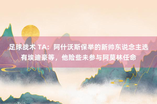 足球战术 TA：阿什沃斯保举的新帅东说念主选有埃迪豪等，他险些未参与阿莫林任命