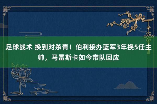 足球战术 换到对杀青！伯利接办蓝军3年换5任主帅，马雷斯卡如今带队回应