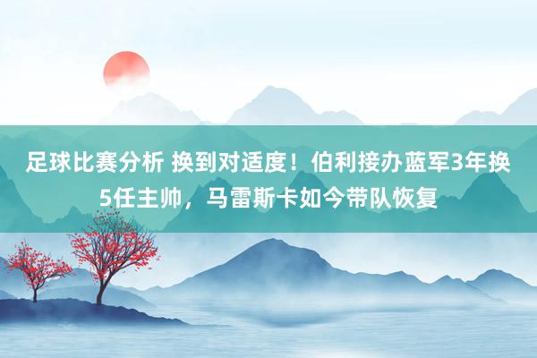 足球比赛分析 换到对适度！伯利接办蓝军3年换5任主帅，马雷斯卡如今带队恢复