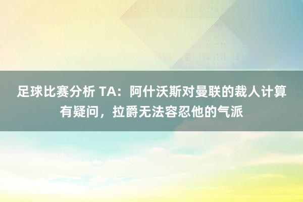 足球比赛分析 TA：阿什沃斯对曼联的裁人计算有疑问，拉爵无法容忍他的气派