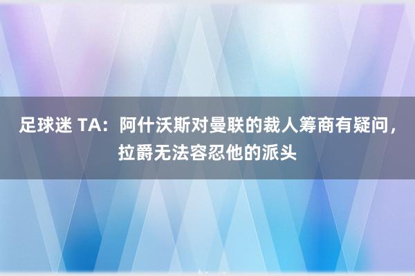 足球迷 TA：阿什沃斯对曼联的裁人筹商有疑问，拉爵无法容忍他的派头