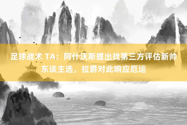 足球战术 TA：阿什沃斯提出找第三方评估新帅东谈主选，拉爵对此响应厄运