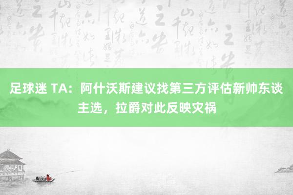 足球迷 TA：阿什沃斯建议找第三方评估新帅东谈主选，拉爵对此反映灾祸