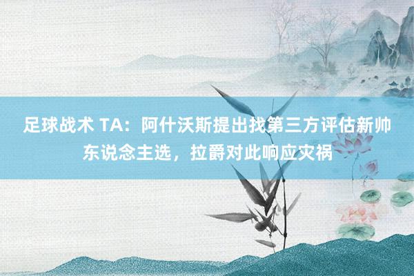 足球战术 TA：阿什沃斯提出找第三方评估新帅东说念主选，拉爵对此响应灾祸