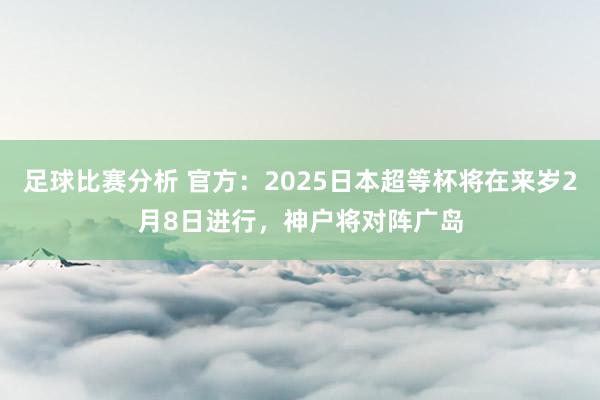 足球比赛分析 官方：2025日本超等杯将在来岁2月8日进行，神户将对阵广岛