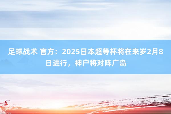 足球战术 官方：2025日本超等杯将在来岁2月8日进行，神户将对阵广岛