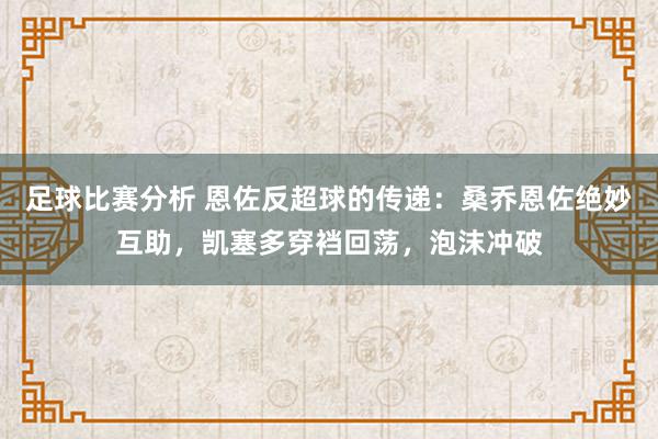 足球比赛分析 恩佐反超球的传递：桑乔恩佐绝妙互助，凯塞多穿裆回荡，泡沫冲破