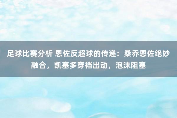 足球比赛分析 恩佐反超球的传递：桑乔恩佐绝妙融合，凯塞多穿裆出动，泡沫阻塞