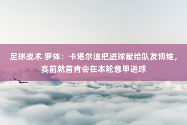 足球战术 罗体：卡塔尔迪把进球献给队友博维，赛前就首肯会在本轮意甲进球