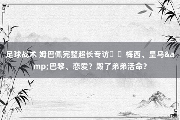 足球战术 姆巴佩完整超长专访⭐️梅西、皇马&巴黎、恋爱？毁了弟弟活命？