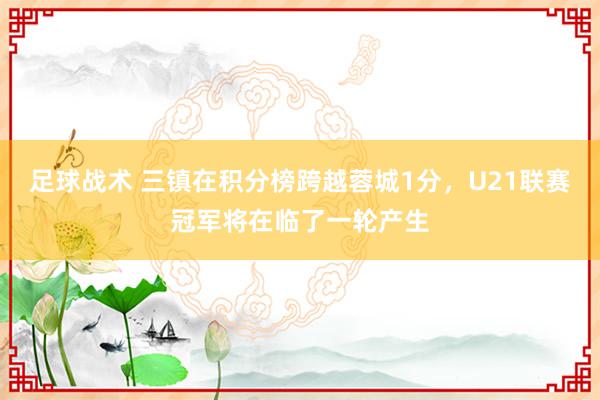 足球战术 三镇在积分榜跨越蓉城1分，U21联赛冠军将在临了一轮产生