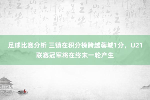 足球比赛分析 三镇在积分榜跨越蓉城1分，U21联赛冠军将在终末一轮产生