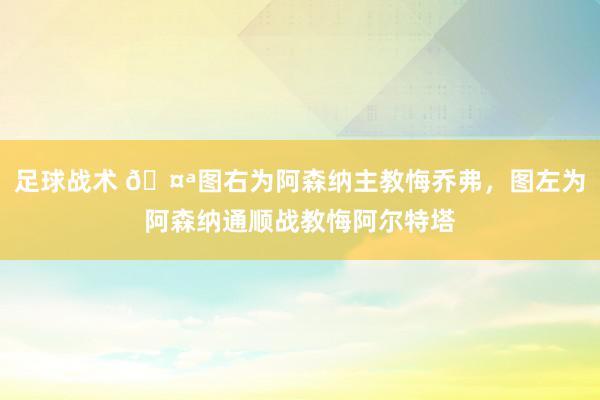 足球战术 🤪图右为阿森纳主教悔乔弗，图左为阿森纳通顺战教悔阿尔特塔