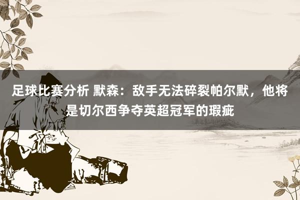 足球比赛分析 默森：敌手无法碎裂帕尔默，他将是切尔西争夺英超冠军的瑕疵