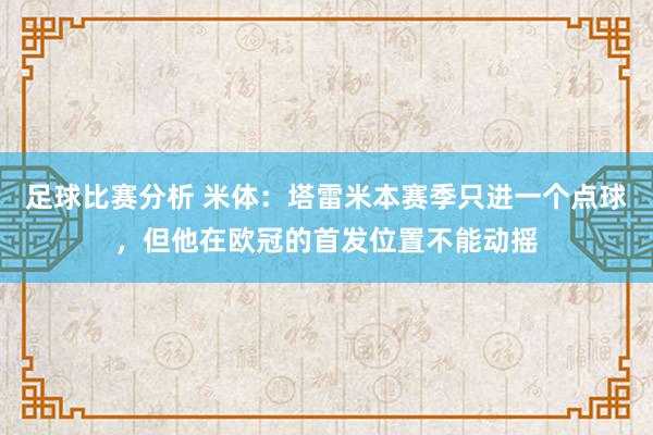 足球比赛分析 米体：塔雷米本赛季只进一个点球，但他在欧冠的首发位置不能动摇